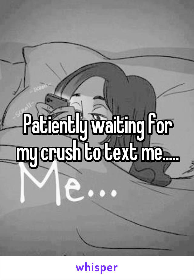 Patiently waiting for my crush to text me.....