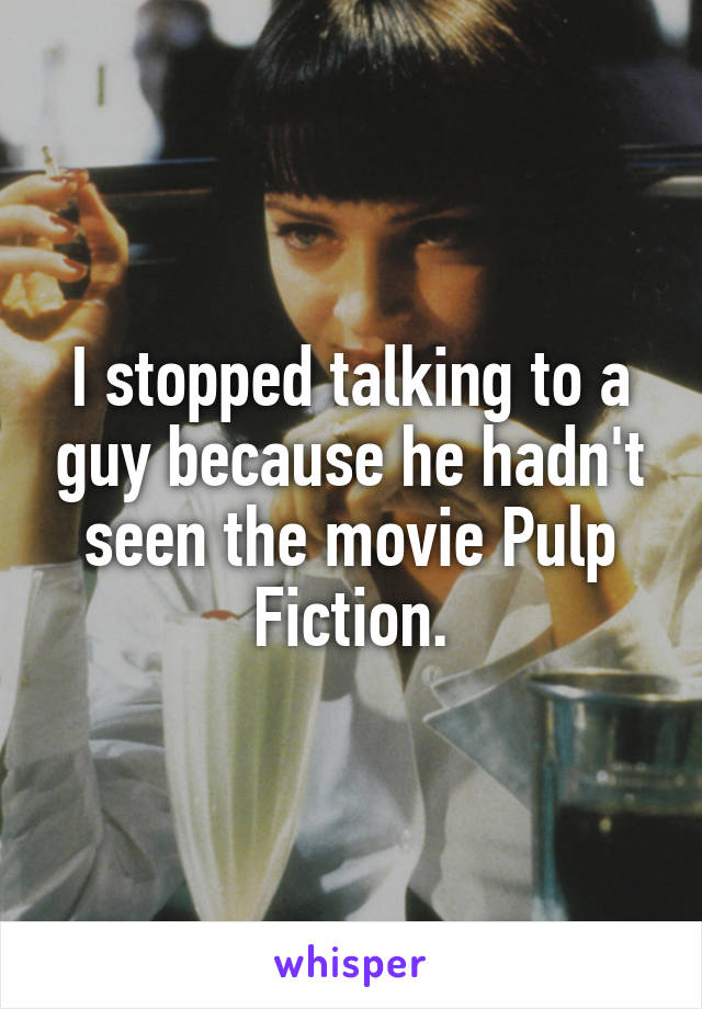 I stopped talking to a guy because he hadn't seen the movie Pulp Fiction.