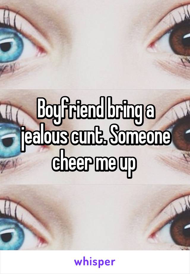 Boyfriend bring a jealous cunt. Someone cheer me up 