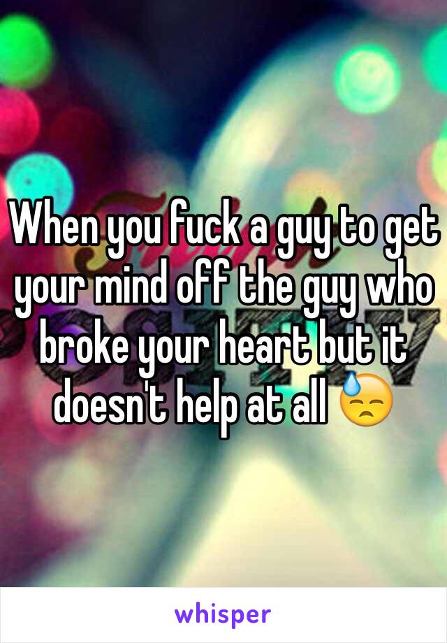 When you fuck a guy to get your mind off the guy who broke your heart but it doesn't help at all 😓