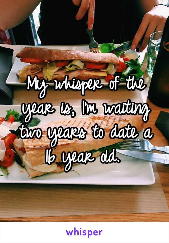 My whisper of the year is, I'm waiting two years to date a 16 year old. 