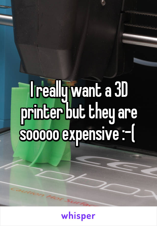 I really want a 3D printer but they are sooooo expensive :-( 