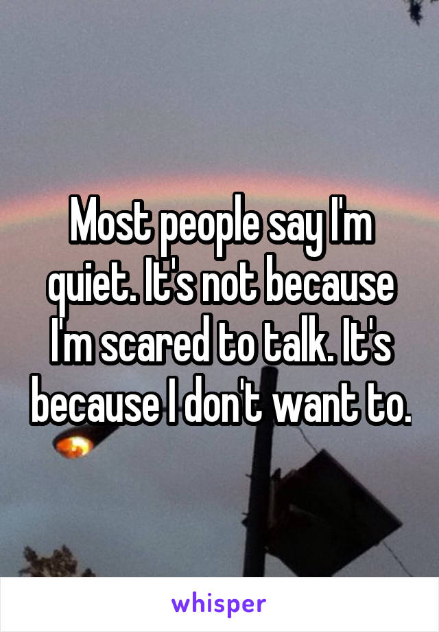 Most people say I'm quiet. It's not because I'm scared to talk. It's because I don't want to.