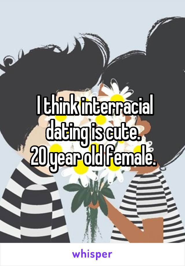 I think interracial dating is cute.
20 year old female.