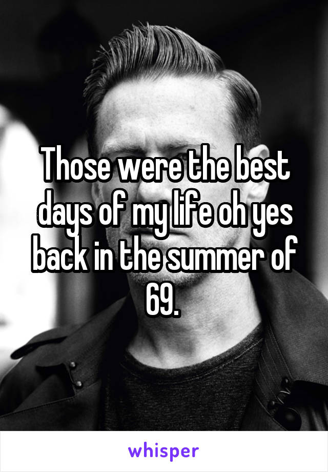 Those were the best days of my life oh yes back in the summer of 69. 