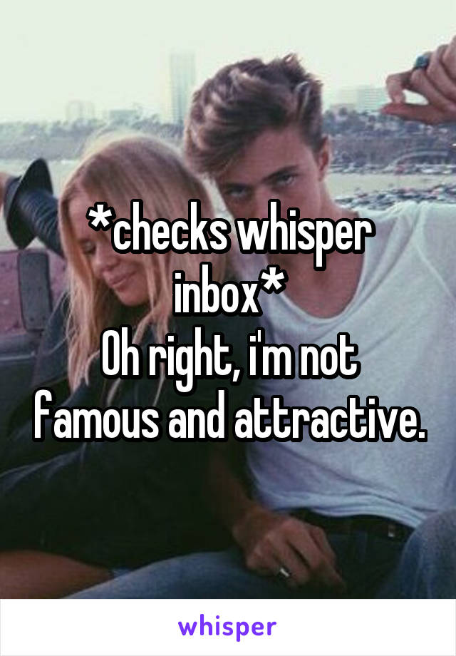 *checks whisper inbox*
Oh right, i'm not famous and attractive.
