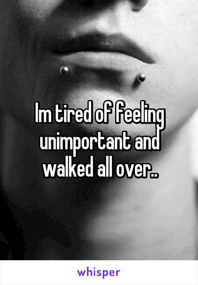 Im tired of feeling unimportant and walked all over..