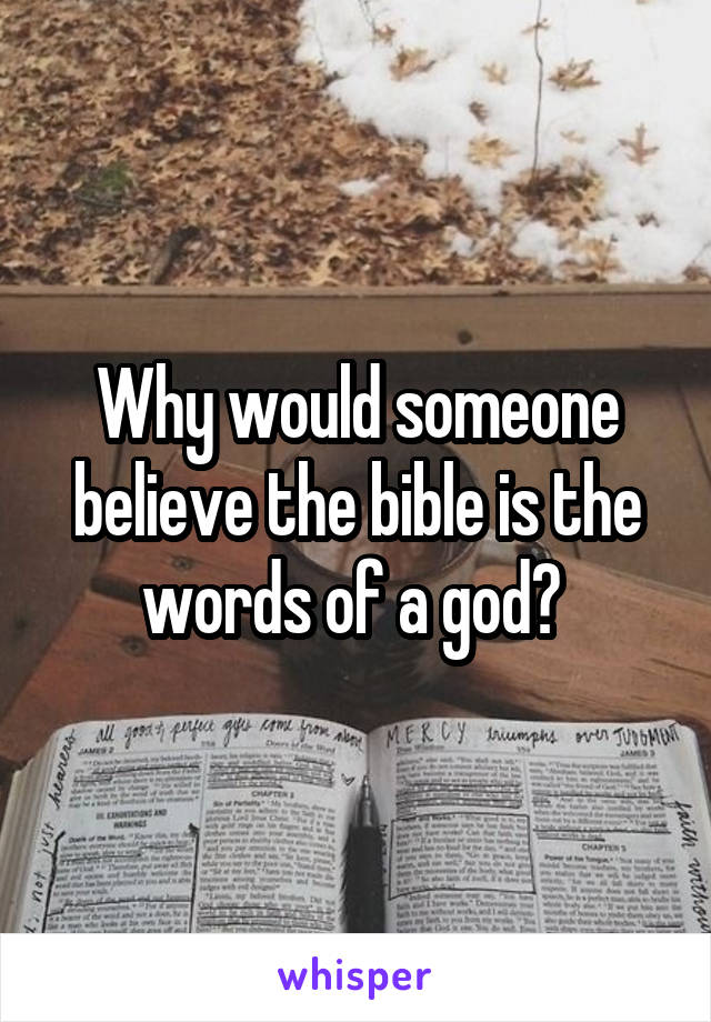 Why would someone believe the bible is the words of a god? 