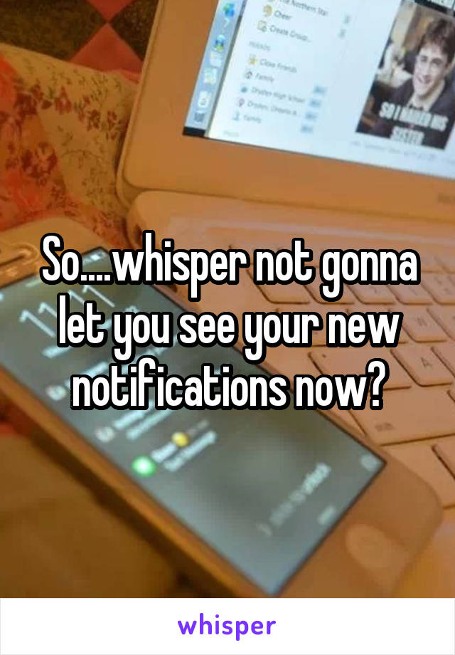 So....whisper not gonna let you see your new notifications now?