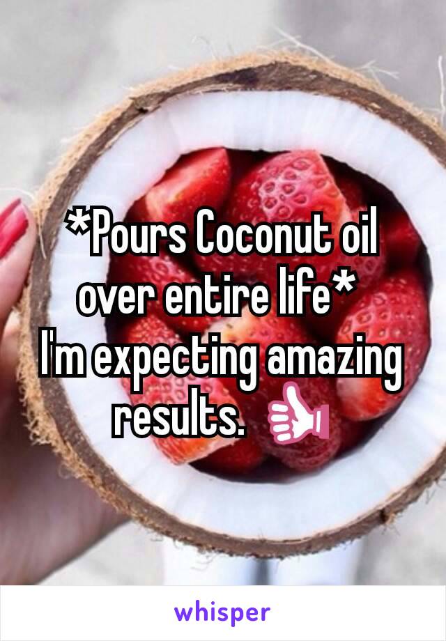 *Pours Coconut oil over entire life* 
I'm expecting amazing results. 👍