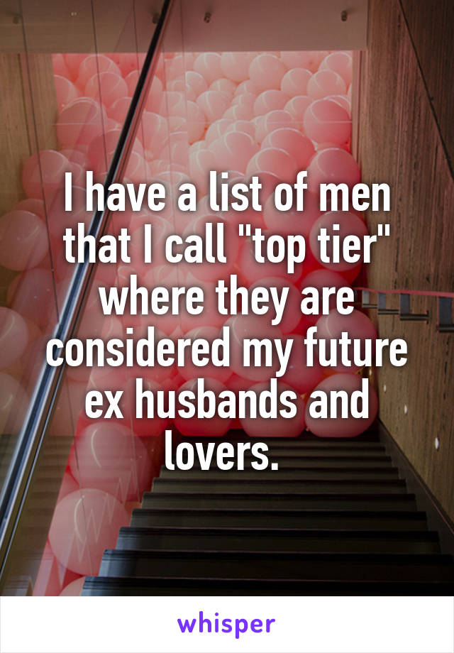I have a list of men that I call "top tier" where they are considered my future ex husbands and lovers. 
