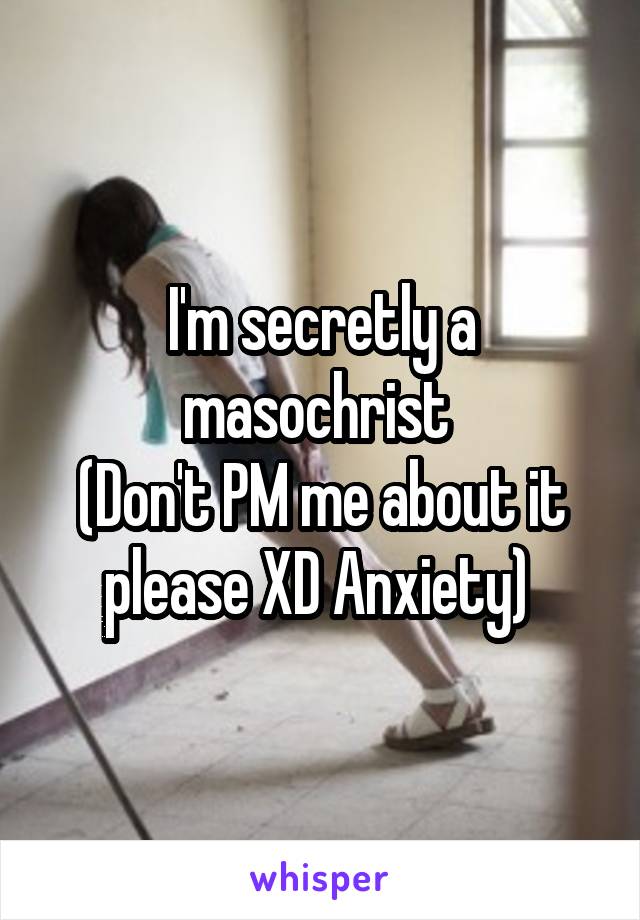 I'm secretly a masochrist 
(Don't PM me about it please XD Anxiety) 