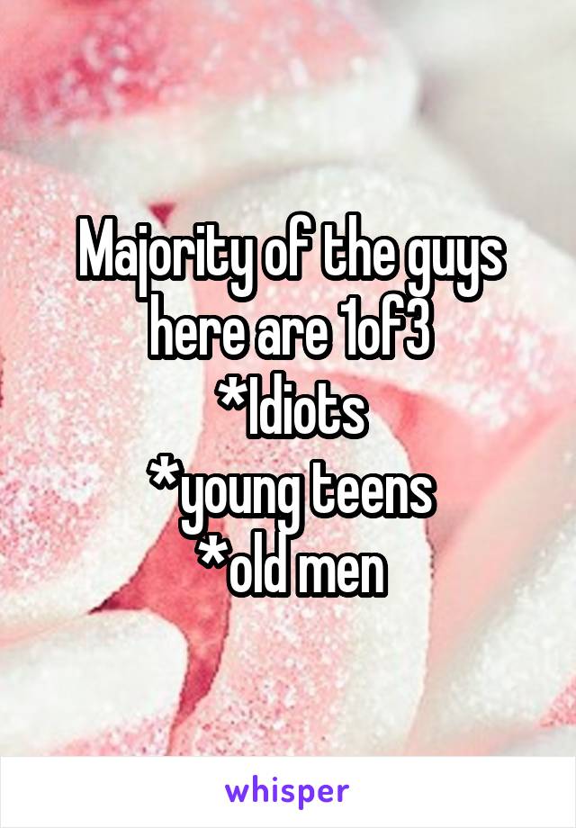 Majority of the guys here are 1of3
*Idiots
*young teens
*old men