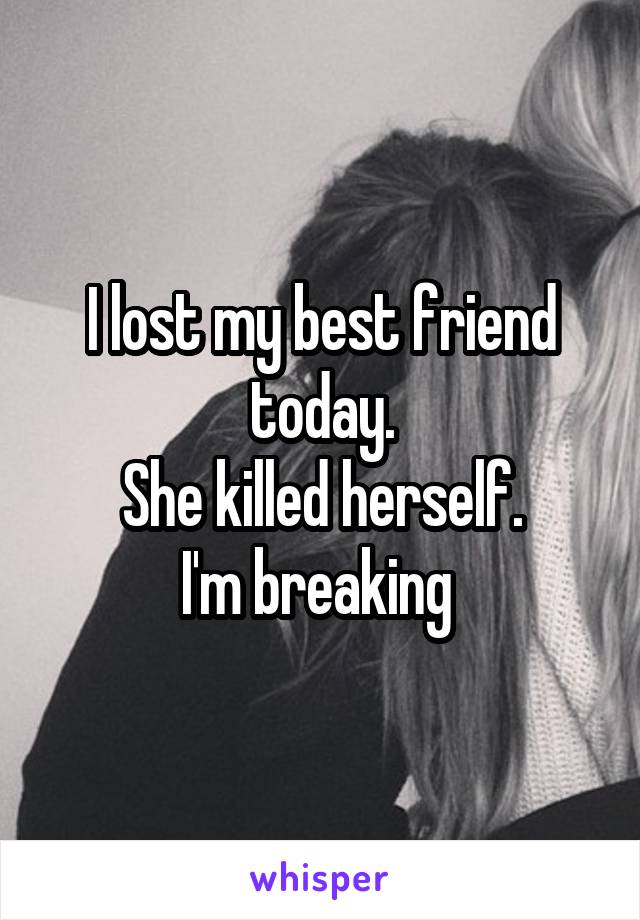 I lost my best friend today.
She killed herself.
I'm breaking 