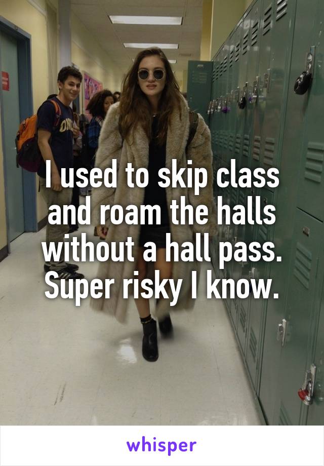 I used to skip class and roam the halls without a hall pass. Super risky I know.