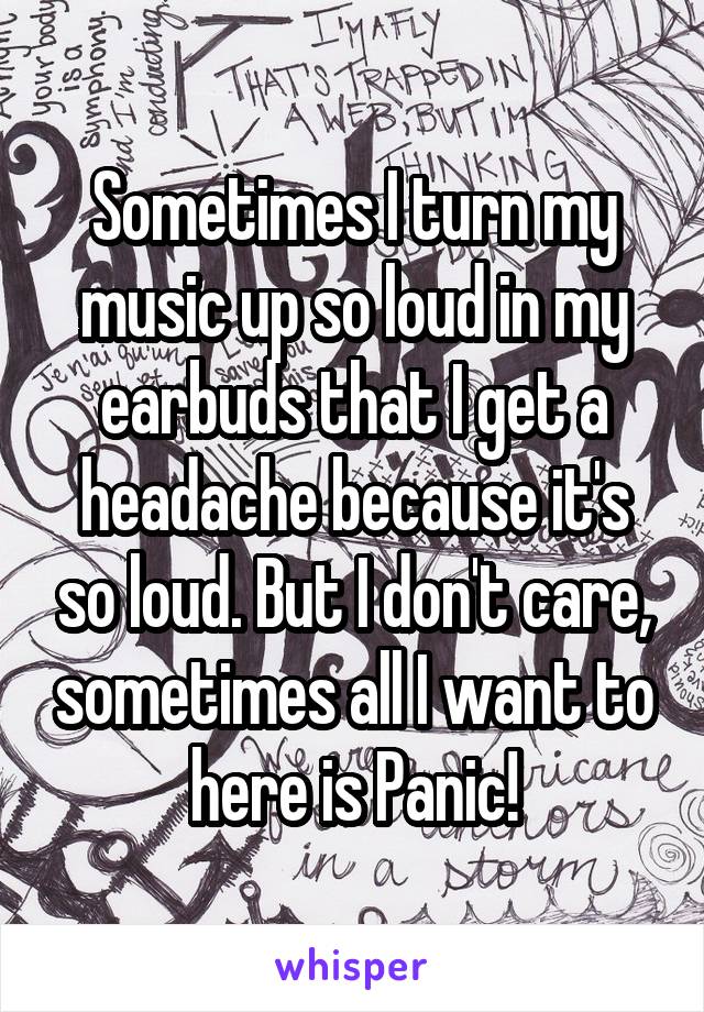 Sometimes I turn my music up so loud in my earbuds that I get a headache because it's so loud. But I don't care, sometimes all I want to here is Panic!