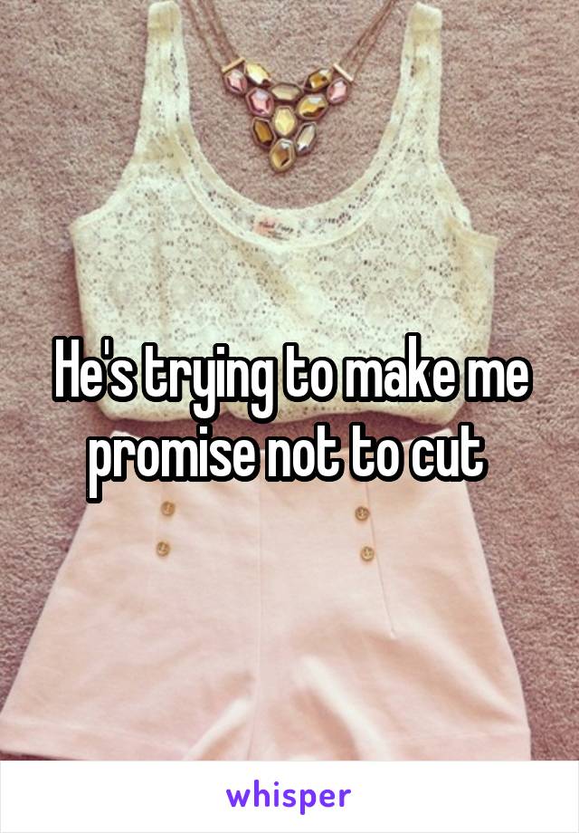 He's trying to make me promise not to cut 