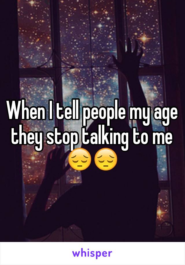 When I tell people my age they stop talking to me 😔😔