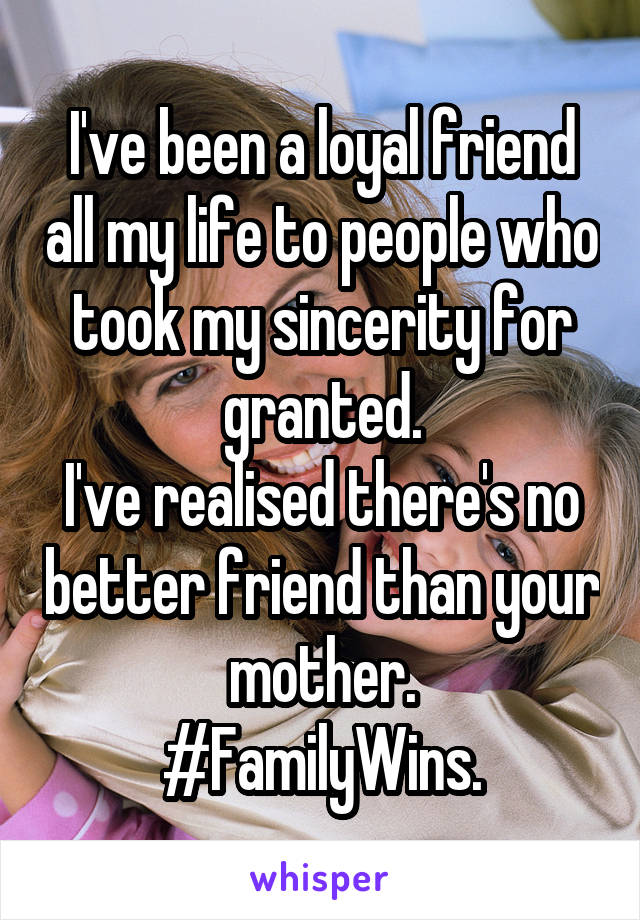 I've been a loyal friend all my life to people who took my sincerity for granted.
I've realised there's no better friend than your mother.
#FamilyWins.
