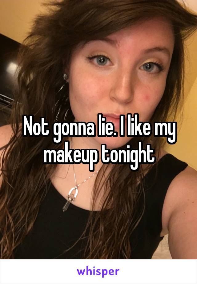Not gonna lie. I like my makeup tonight