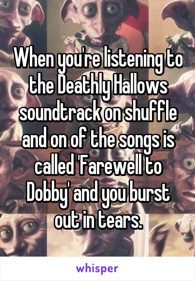 When you're listening to the Deathly Hallows soundtrack on shuffle and on of the songs is called 'Farewell to Dobby' and you burst out in tears.