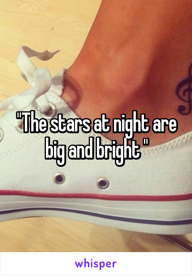 "The stars at night are big and bright "