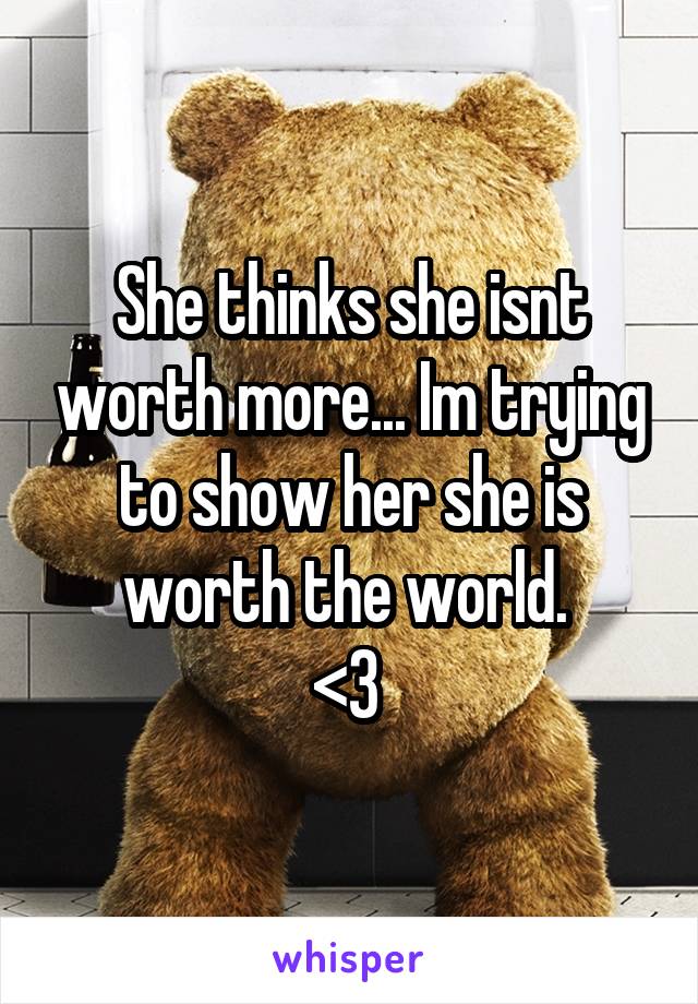 She thinks she isnt worth more... Im trying to show her she is worth the world. 
<3 