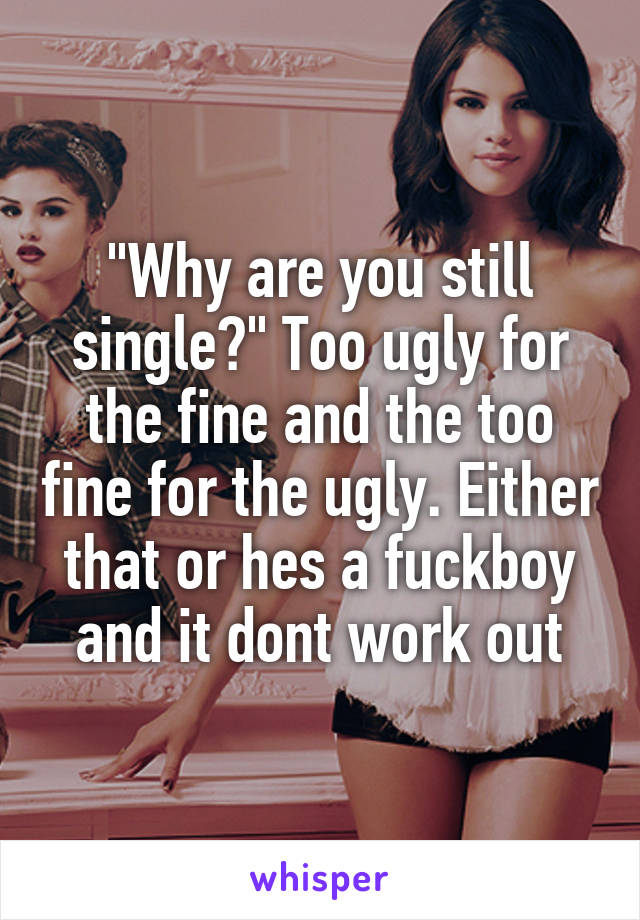 "Why are you still single?" Too ugly for the fine and the too fine for the ugly. Either that or hes a fuckboy and it dont work out