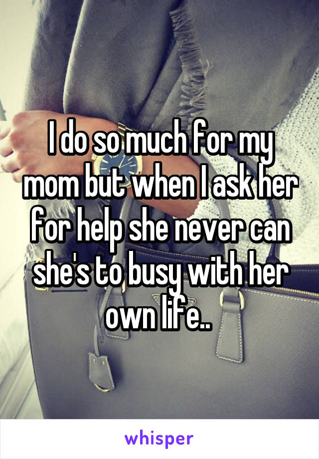 I do so much for my mom but when I ask her for help she never can she's to busy with her own life.. 