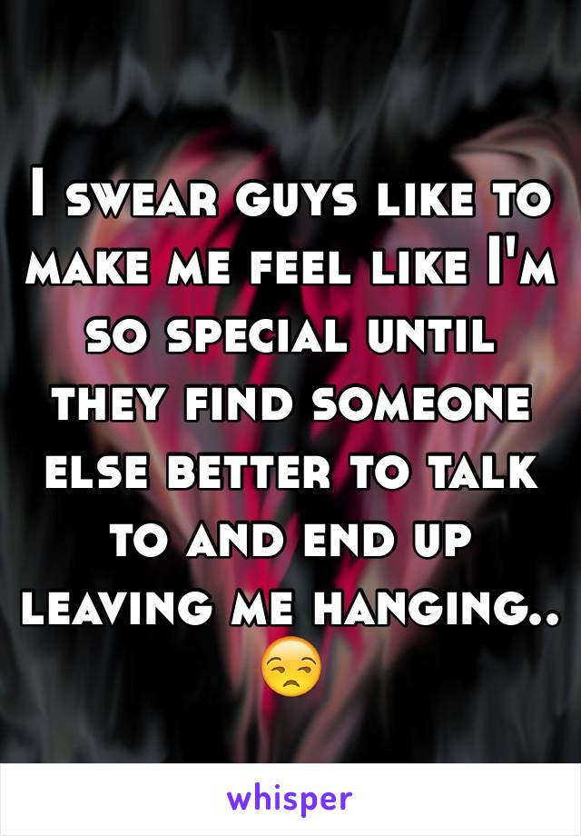 I swear guys like to make me feel like I'm so special until they find someone else better to talk to and end up leaving me hanging.. 😒