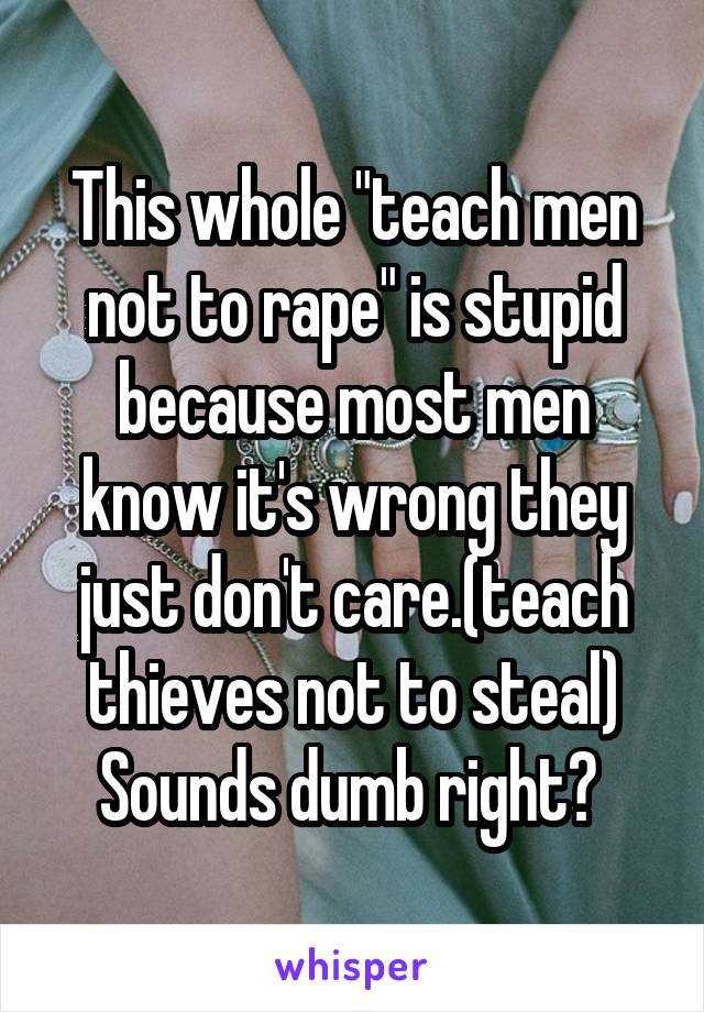 This whole "teach men not to rape" is stupid because most men know it's wrong they just don't care.(teach thieves not to steal) Sounds dumb right? 