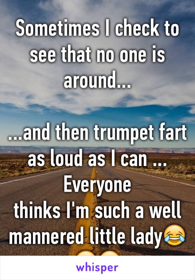 Sometimes I check to see that no one is around...

...and then trumpet fart as loud as I can ...
Everyone 
thinks I'm such a well mannered little lady😂😂😂