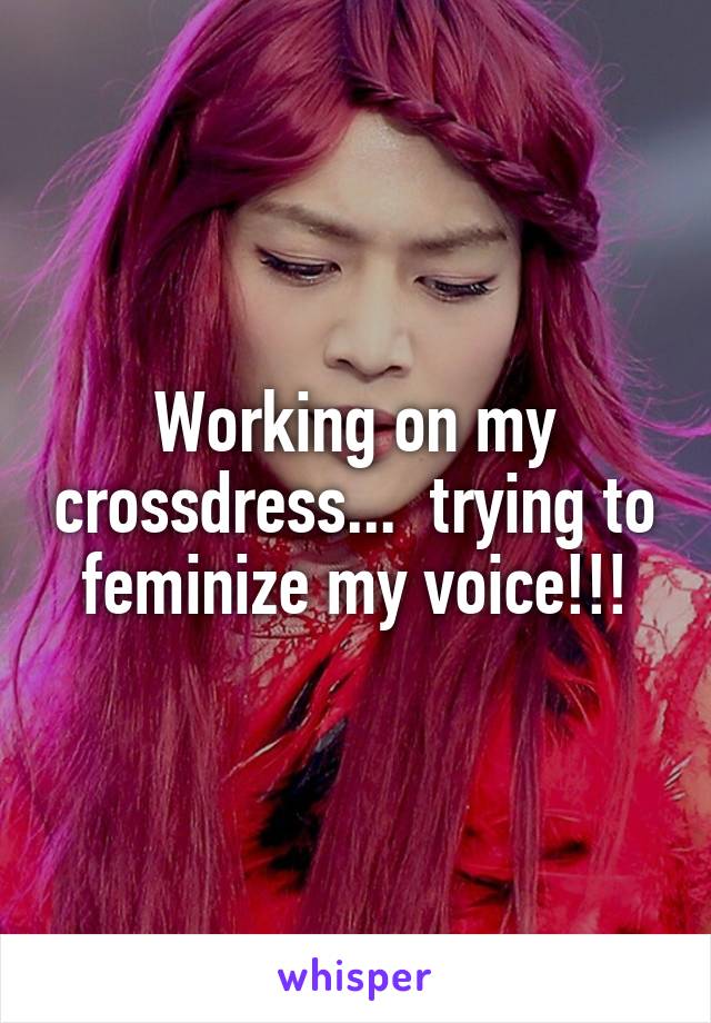 Working on my crossdress...  trying to feminize my voice!!!