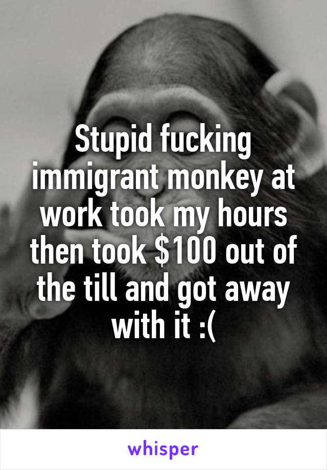 Stupid fucking immigrant monkey at work took my hours then took $100 out of the till and got away with it :(