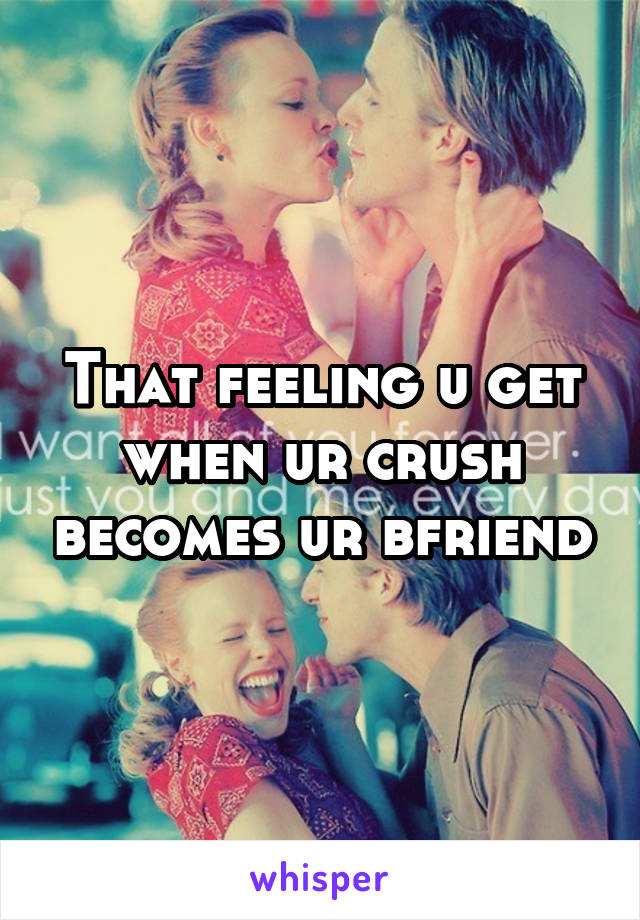 That feeling u get when ur crush becomes ur bfriend