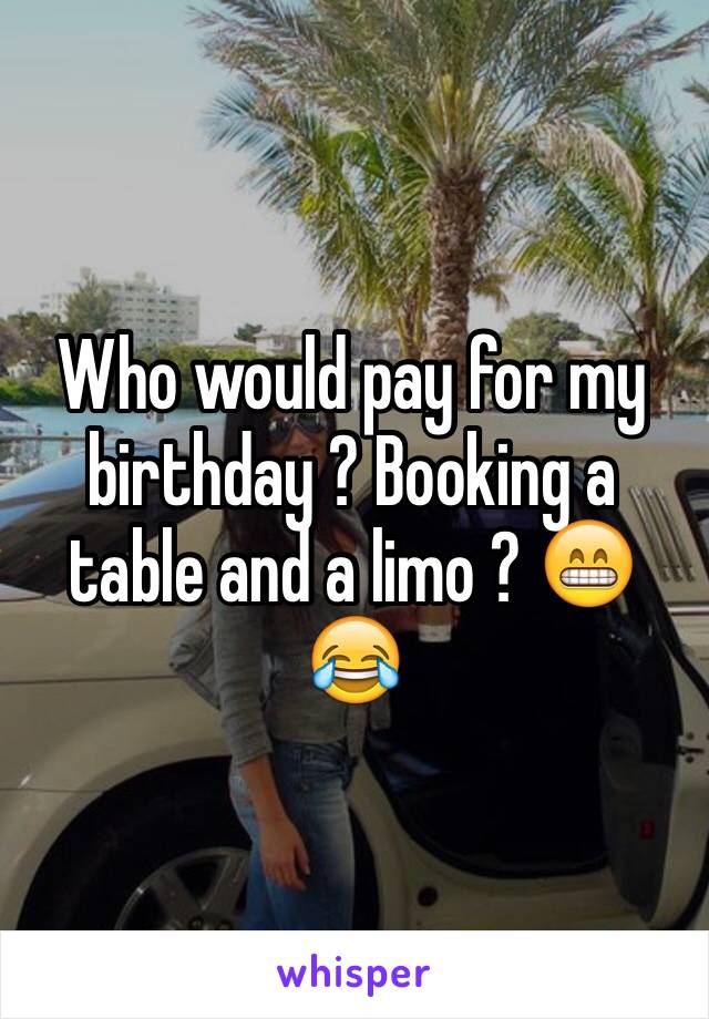 Who would pay for my birthday ? Booking a table and a limo ? 😁😂