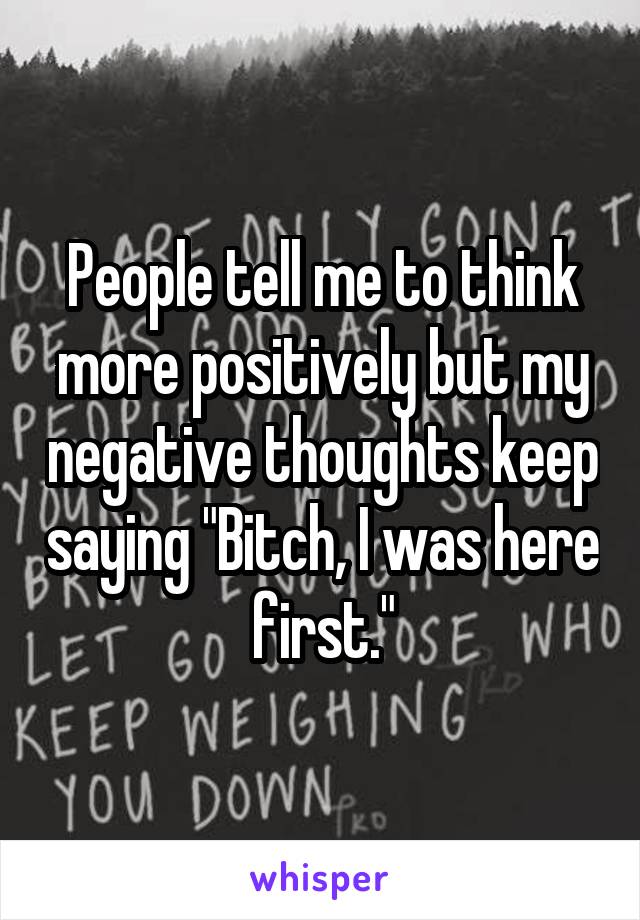 People tell me to think more positively but my negative thoughts keep saying "Bitch, I was here first."