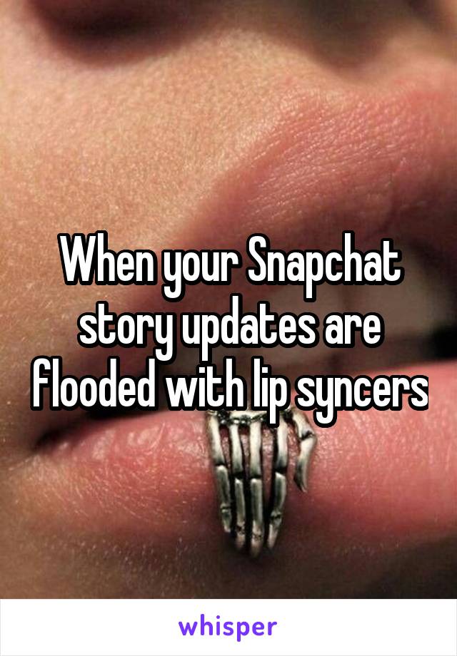 When your Snapchat story updates are flooded with lip syncers