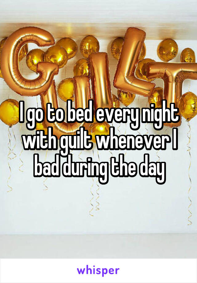 I go to bed every night with guilt whenever I bad during the day