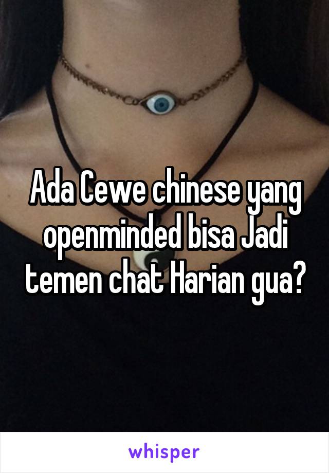 Ada Cewe chinese yang openminded bisa Jadi temen chat Harian gua?