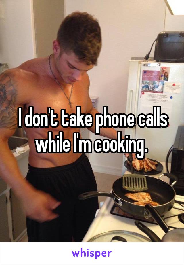 I don't take phone calls while I'm cooking. 