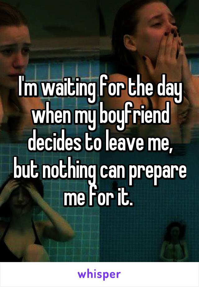 I'm waiting for the day when my boyfriend decides to leave me, but nothing can prepare me for it. 