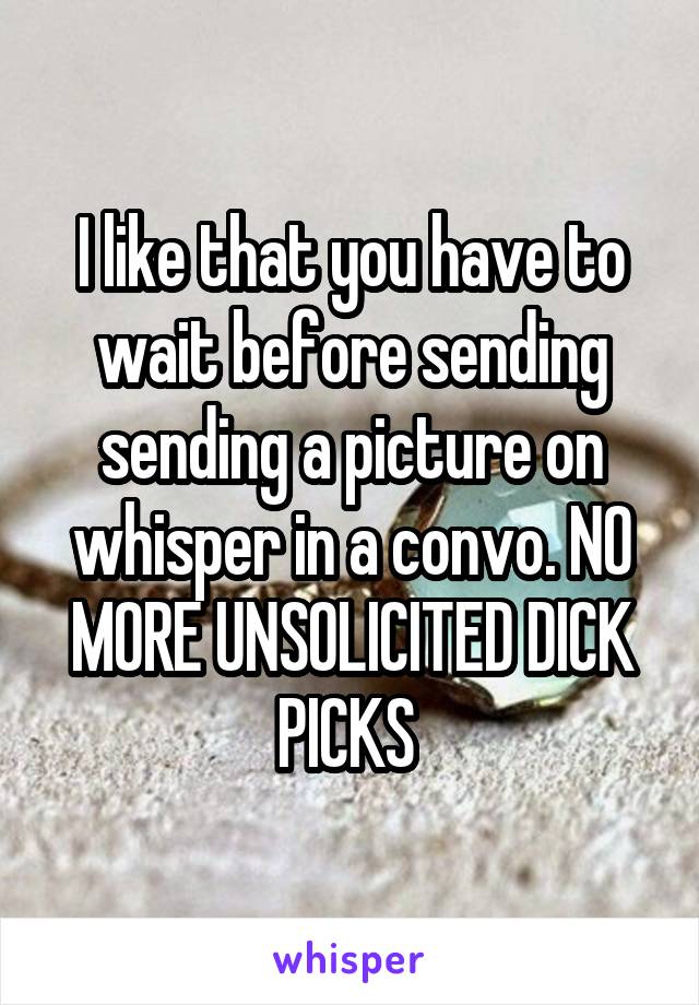 I like that you have to wait before sending sending a picture on whisper in a convo. NO MORE UNSOLICITED DICK PICKS 