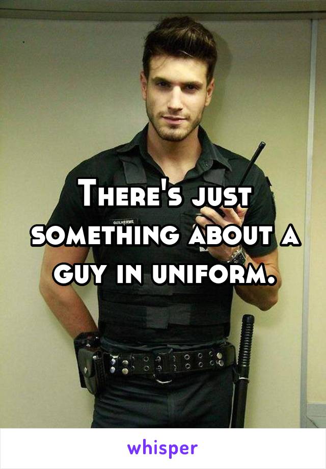 There's just something about a guy in uniform.