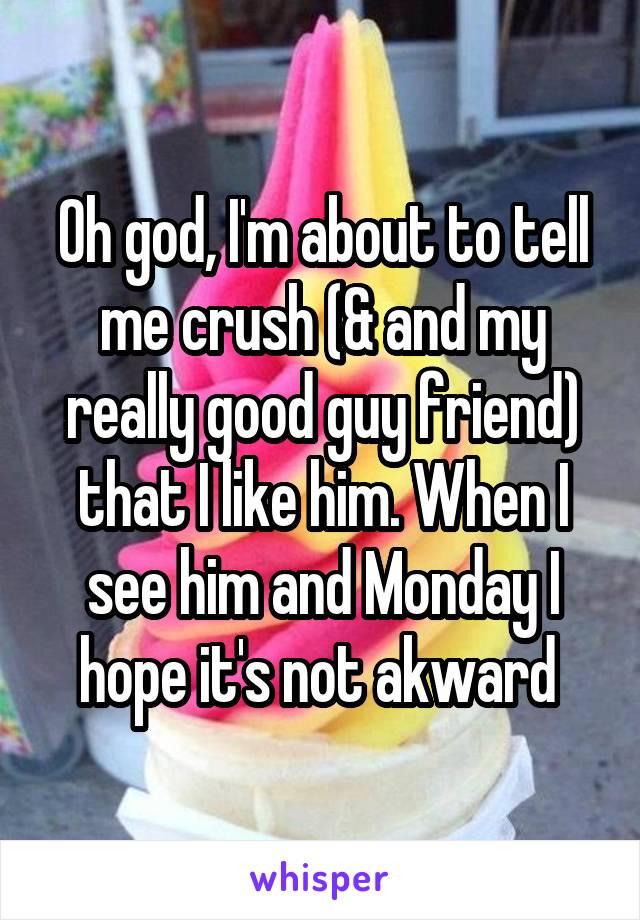 Oh god, I'm about to tell me crush (& and my really good guy friend) that I like him. When I see him and Monday I hope it's not akward 