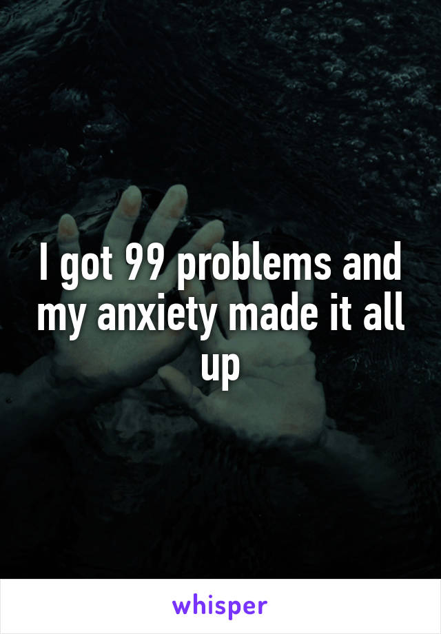 I got 99 problems and my anxiety made it all up