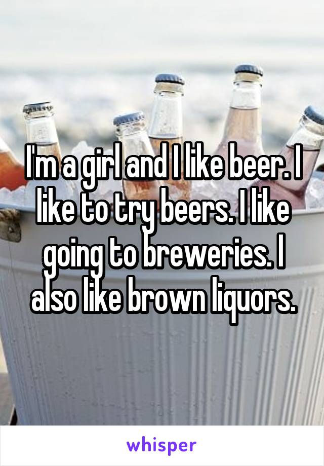 I'm a girl and I like beer. I like to try beers. I like going to breweries. I also like brown liquors.