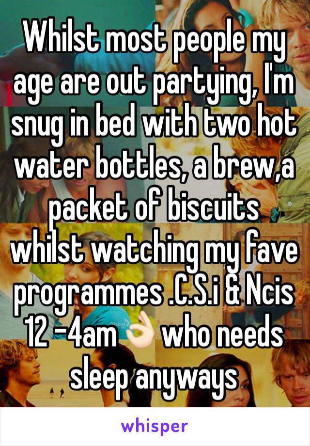 Whilst most people my age are out partying, I'm snug in bed with two hot water bottles, a brew,a packet of biscuits whilst watching my fave programmes .C.S.i & Ncis  12 -4am👌🏻who needs sleep anyways