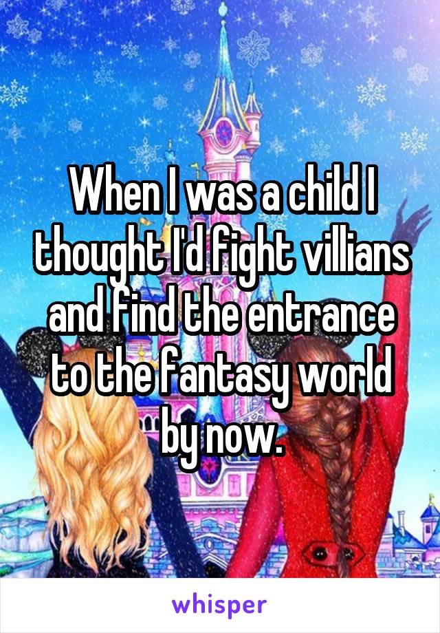 When I was a child I thought I'd fight villians and find the entrance to the fantasy world by now.