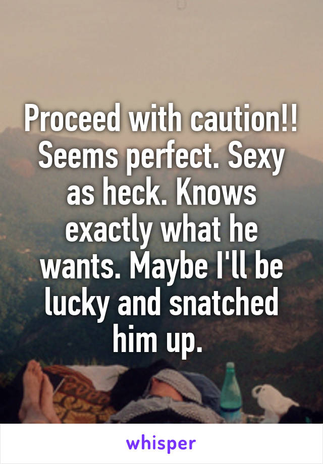 Proceed with caution!!
Seems perfect. Sexy as heck. Knows exactly what he wants. Maybe I'll be lucky and snatched him up. 